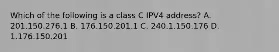 Which of the following is a class C IPV4 address? A. 201.150.276.1 B. 176.150.201.1 C. 240.1.150.176 D. 1.176.150.201