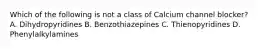 Which of the following is not a class of Calcium channel blocker? A. Dihydropyridines B. Benzothiazepines C. Thienopyridines D. Phenylalkylamines