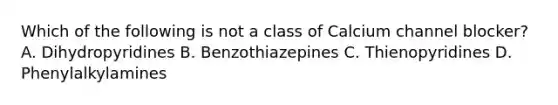 Which of the following is not a class of Calcium channel blocker? A. Dihydropyridines B. Benzothiazepines C. Thienopyridines D. Phenylalkylamines