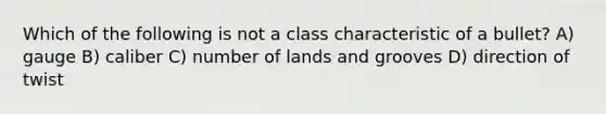 Which of the following is not a class characteristic of a bullet? A) gauge B) caliber C) number of lands and grooves D) direction of twist