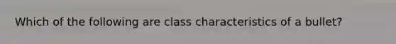 Which of the following are class characteristics of a bullet?