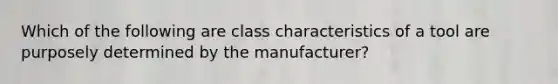 Which of the following are class characteristics of a tool are purposely determined by the manufacturer?