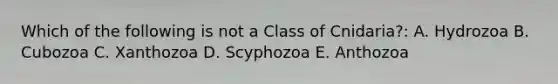 Which of the following is not a Class of Cnidaria?: A. Hydrozoa B. Cubozoa C. Xanthozoa D. Scyphozoa E. Anthozoa