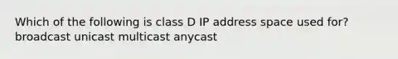 Which of the following is class D IP address space used for? broadcast unicast multicast anycast