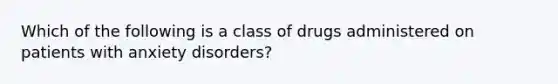 Which of the following is a class of drugs administered on patients with anxiety disorders?