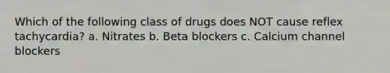 Which of the following class of drugs does NOT cause reflex tachycardia? a. Nitrates b. Beta blockers c. Calcium channel blockers