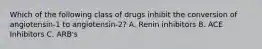 Which of the following class of drugs inhibit the conversion of angiotensin-1 to angiotensin-2? A. Renin inhibitors B. ACE Inhibitors C. ARB's