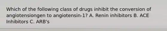 Which of the following class of drugs inhibit the conversion of angiotensiongen to angiotensin-1? A. Renin inhibitors B. ACE Inhibitors C. ARB's