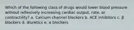 Which of the following class of drugs would lower blood pressure without reflexively increasing cardiac output, rate, or contractility? a. Calcium channel blockers b. ACE inhibitors c. β blockers d. diuretics e. α blockers