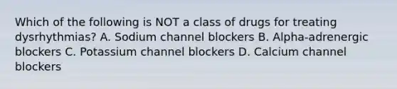 Which of the following is NOT a class of drugs for treating dysrhythmias? A. Sodium channel blockers B. Alpha-adrenergic blockers C. Potassium channel blockers D. Calcium channel blockers