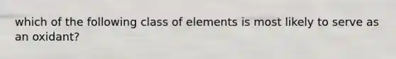 which of the following class of elements is most likely to serve as an oxidant?