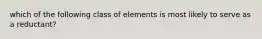 which of the following class of elements is most likely to serve as a reductant?