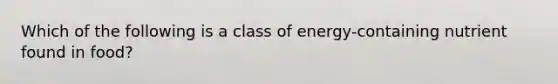 Which of the following is a class of energy-containing nutrient found in food?