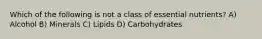 Which of the following is not a class of essential nutrients? A) Alcohol B) Minerals C) Lipids D) Carbohydrates