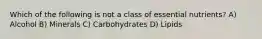 Which of the following is not a class of essential nutrients? A) Alcohol B) Minerals C) Carbohydrates D) Lipids