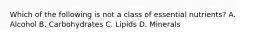 Which of the following is not a class of essential nutrients? A. Alcohol B. Carbohydrates C. Lipids D. Minerals