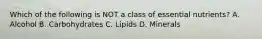 Which of the following is NOT a class of essential nutrients? A. Alcohol B. Carbohydrates C. Lipids D. Minerals