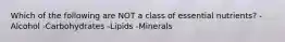 Which of the following are NOT a class of essential nutrients? -Alcohol -Carbohydrates -Lipids -Minerals