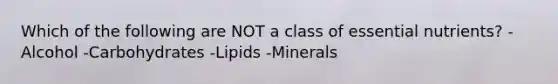 Which of the following are NOT a class of essential nutrients? -Alcohol -Carbohydrates -Lipids -Minerals