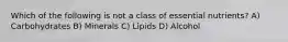 Which of the following is not a class of essential nutrients? A) Carbohydrates B) Minerals C) Lipids D) Alcohol