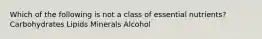 Which of the following is not a class of essential nutrients? Carbohydrates Lipids Minerals Alcohol