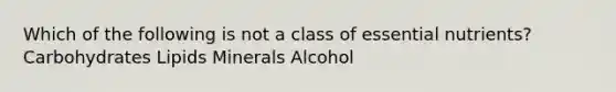 Which of the following is not a class of essential nutrients? Carbohydrates Lipids Minerals Alcohol