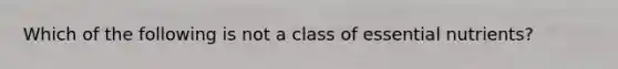 Which of the following is not a class of essential nutrients?