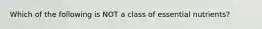 Which of the following is NOT a class of essential nutrients?