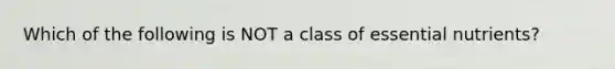 Which of the following is NOT a class of essential nutrients?