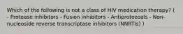 Which of the following is not a class of HIV medication therapy? ( - Protease inhibitors - Fusion inhibitors - Antiprotozoals - Non-nucleoside reverse transcriptase inhibitors (NNRTIs) )