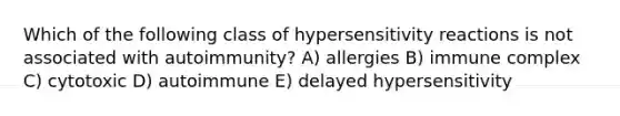 Which of the following class of <a href='https://www.questionai.com/knowledge/kgqY8W7tk7-hypersensitivity-reactions' class='anchor-knowledge'>hypersensitivity reactions</a> is not associated with autoimmunity? A) allergies B) immune complex C) cytotoxic D) autoimmune E) delayed hypersensitivity