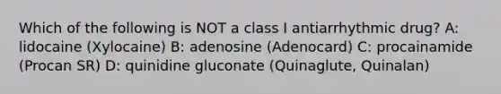 Which of the following is NOT a class I antiarrhythmic drug? A: lidocaine (Xylocaine) B: adenosine (Adenocard) C: procainamide (Procan SR) D: quinidine gluconate (Quinaglute, Quinalan)