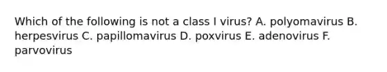 Which of the following is not a class I virus? A. polyomavirus B. herpesvirus C. papillomavirus D. poxvirus E. adenovirus F. parvovirus