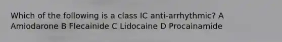 Which of the following is a class IC anti-arrhythmic? A Amiodarone B Flecainide C Lidocaine D Procainamide