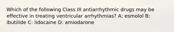 Which of the following Class III antiarrhythmic drugs may be effective in treating ventricular arrhythmias? A: esmolol B: ibutilide C: lidocaine D: amiodarone