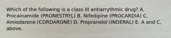 Which of the following is a class III antiarrythmic drug? A. Procainamide (PRONESTRYL) B. Nifedipine (PROCARDIA) C. Amiodarone (CORDARONE) D. Propranolol (INDERAL) E. A and C, above.