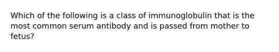 Which of the following is a class of immunoglobulin that is the most common serum antibody and is passed from mother to fetus?