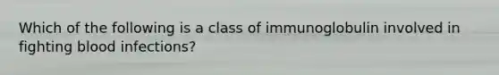 Which of the following is a class of immunoglobulin involved in fighting blood infections?