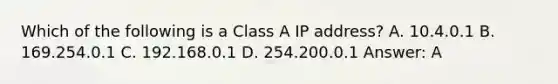 Which of the following is a Class A IP address? A. 10.4.0.1 B. 169.254.0.1 C. 192.168.0.1 D. 254.200.0.1 Answer: A