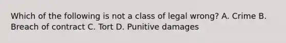 Which of the following is not a class of legal wrong? A. Crime B. Breach of contract C. Tort D. Punitive damages