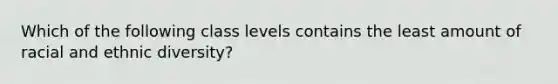 Which of the following class levels contains the least amount of racial and ethnic diversity?