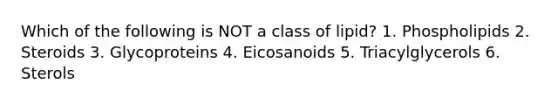 Which of the following is NOT a class of lipid? 1. Phospholipids 2. Steroids 3. Glycoproteins 4. Eicosanoids 5. Triacylglycerols 6. Sterols