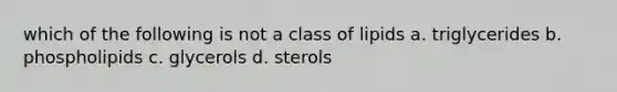 which of the following is not a class of lipids a. triglycerides b. phospholipids c. glycerols d. sterols