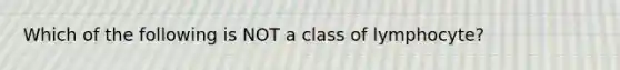 Which of the following is NOT a class of lymphocyte?