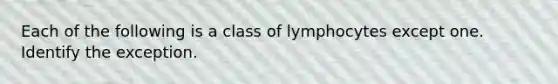 Each of the following is a class of lymphocytes except one. Identify the exception.