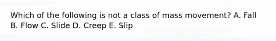 Which of the following is not a class of mass movement? A. Fall B. Flow C. Slide D. Creep E. Slip