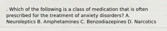 . Which of the following is a class of medication that is often prescribed for the treatment of anxiety disorders? A. Neuroleptics B. Amphetamines C. Benzodiazepines D. Narcotics