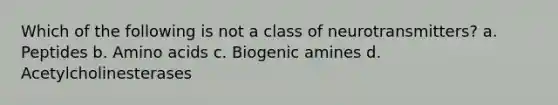 Which of the following is not a class of neurotransmitters? a. Peptides b. Amino acids c. Biogenic amines d. Acetylcholinesterases