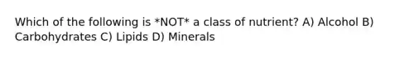 Which of the following is *NOT* a class of nutrient? A) Alcohol B) Carbohydrates C) Lipids D) Minerals