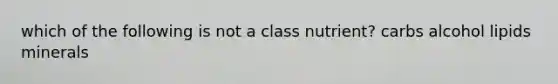 which of the following is not a class nutrient? carbs alcohol lipids minerals